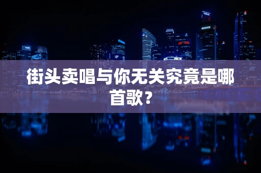 街头卖唱与你无关究竟是哪首歌？