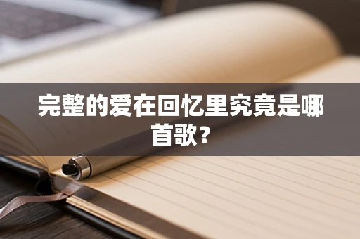 完整的爱在回忆里究竟是哪首歌？