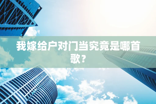 我嫁给户对门当究竟是哪首歌？