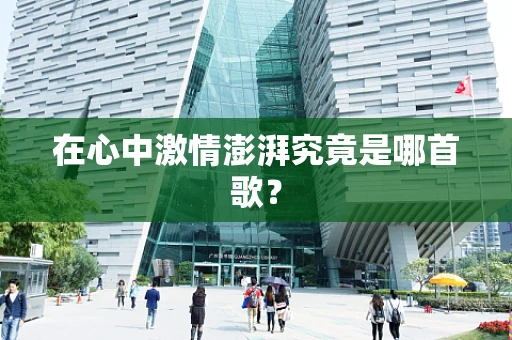 在心中激情澎湃究竟是哪首歌？