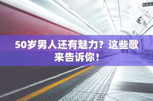50岁男人还有魅力？这些歌来告诉你！