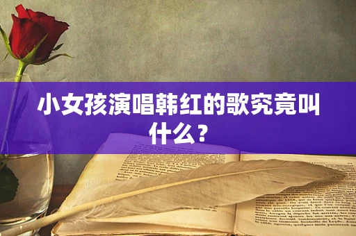 小女孩演唱韩红的歌究竟叫什么？