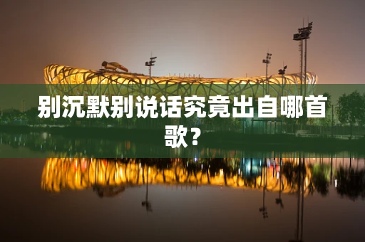 别沉默别说话究竟出自哪首歌？