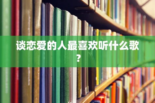 谈恋爱的人最喜欢听什么歌？