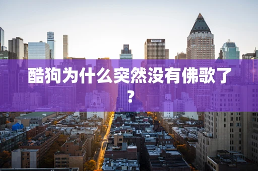 酷狗为什么突然没有佛歌了？