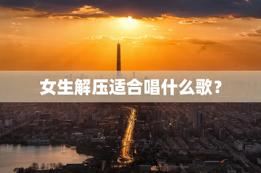 女生解压适合唱什么歌？