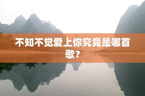 不知不觉爱上你究竟是哪首歌？
