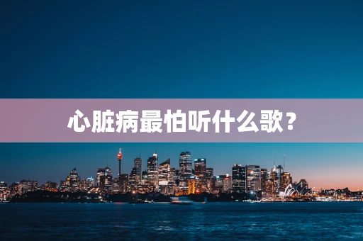 心脏病最怕听什么歌？