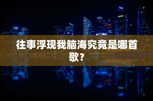 往事浮现我脑海究竟是哪首歌？