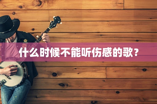 什么时候不能听伤感的歌？
