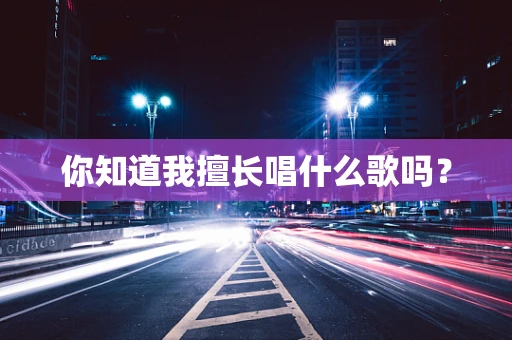 你知道我擅长唱什么歌吗？