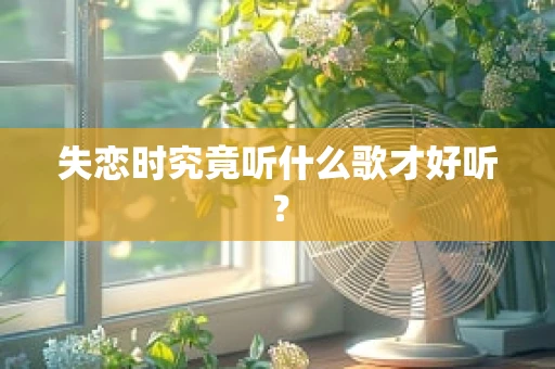 失恋时究竟听什么歌才好听？