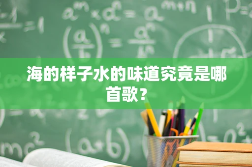 海的样子水的味道究竟是哪首歌？