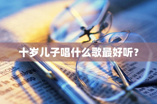 十岁儿子唱什么歌最好听？
