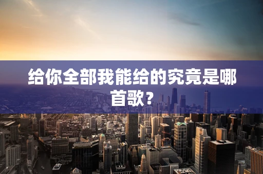 给你全部我能给的究竟是哪首歌？