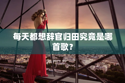 每天都想辞官归田究竟是哪首歌？