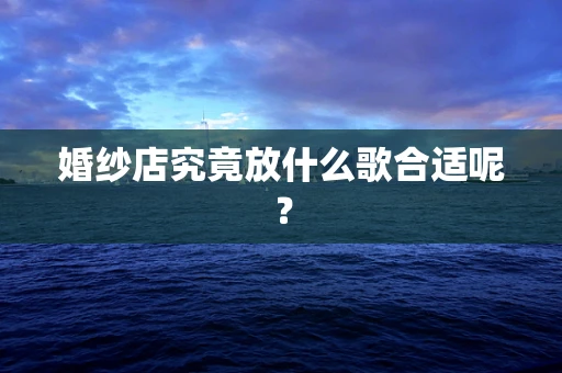 婚纱店究竟放什么歌合适呢？