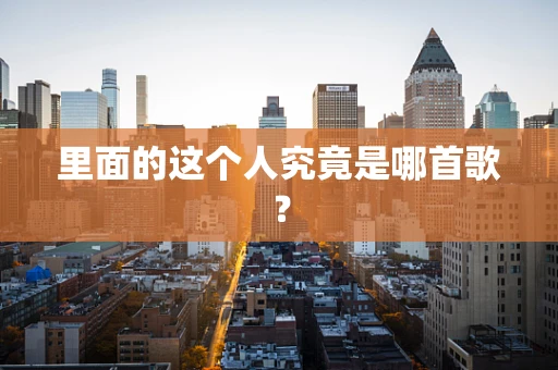 里面的这个人究竟是哪首歌？