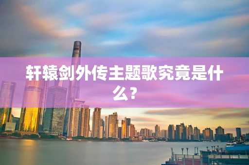 轩辕剑外传主题歌究竟是什么？