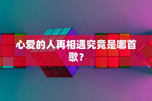 心爱的人再相遇究竟是哪首歌？