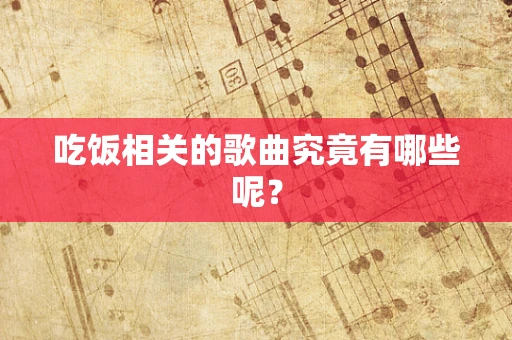 吃饭相关的歌曲究竟有哪些呢？
