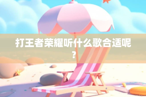 打王者荣耀听什么歌合适呢？