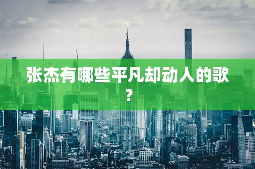 张杰有哪些平凡却动人的歌？