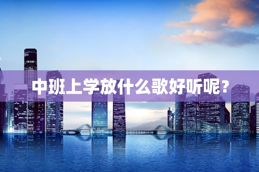 中班上学放什么歌好听呢？