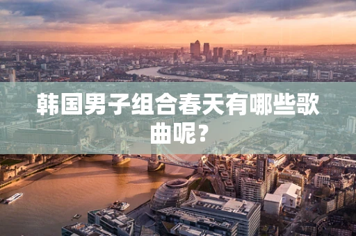 韩国男子组合春天有哪些歌曲呢？