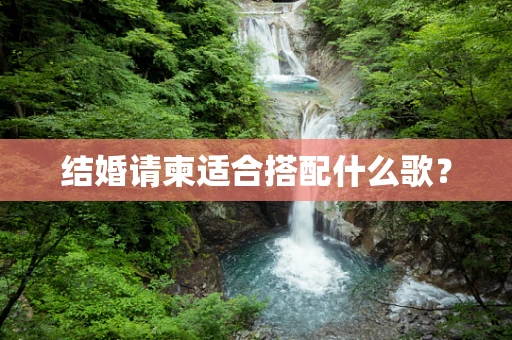 结婚请柬适合搭配什么歌？