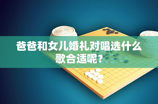 爸爸和女儿婚礼对唱选什么歌合适呢？