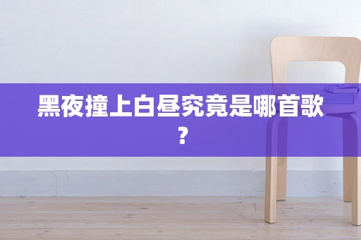 黑夜撞上白昼究竟是哪首歌？